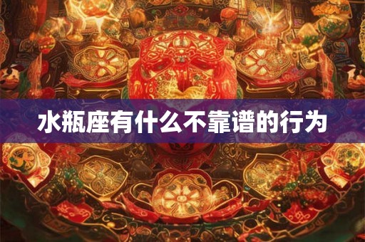 水瓶座有什么不靠谱的行为