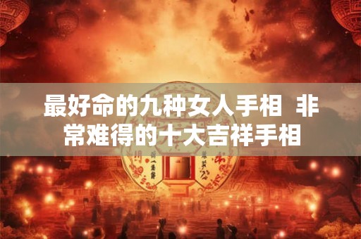最好命的九种女人手相  非常难得的十大吉祥手相