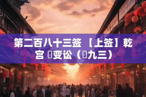 第二百八十三签 【上签】乾宫 姤变讼（姤九三）
