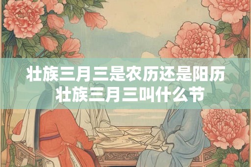 壮族三月三是农历还是阳历  壮族三月三叫什么节