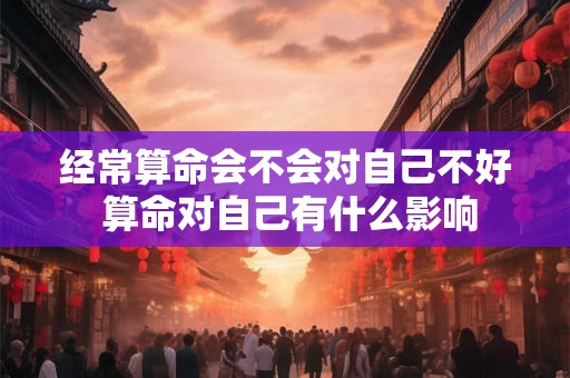 经常算命会不会对自己不好 算命对自己有什么影响