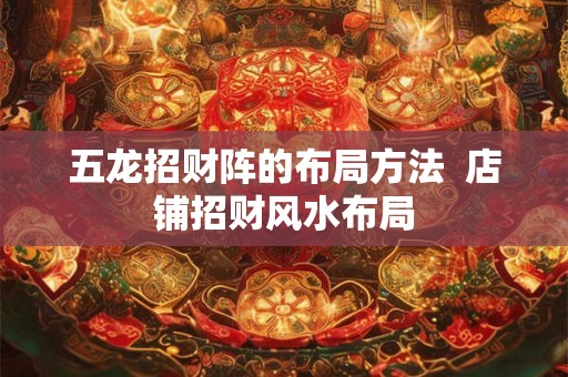 五龙招财阵的布局方法  店铺招财风水布局