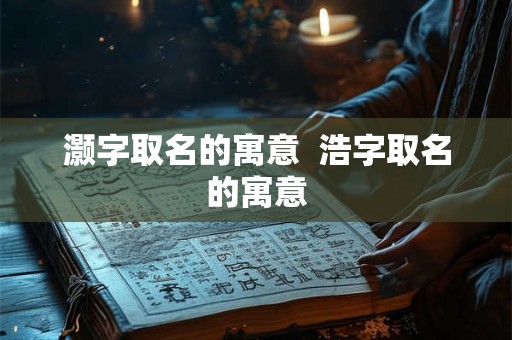 灏字取名的寓意  浩字取名的寓意