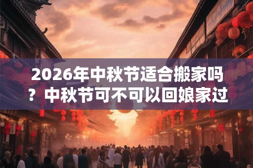 2026年中秋节适合搬家吗?中秋节可不可以回娘家过? 2026年中秋节适合搬家吗?中秋节可不可以回娘家过?
