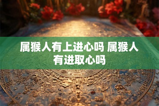 属猴人有上进心吗 属猴人有进取心吗 属猴人有上进心吗 属猴人有进取心吗
