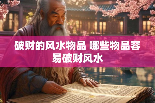 破财的风水物品 哪些物品容易破财风水