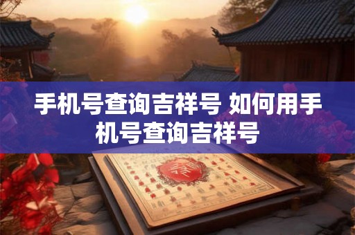 手机号查询吉祥号 如何用手机号查询吉祥号