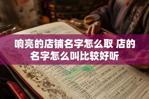 响亮的店铺名字怎么取 店的名字怎么叫比较好听