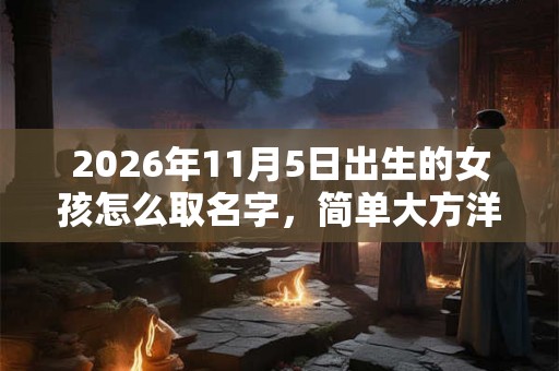 2026年11月5日出生的女孩怎么取名字，简单大方洋气的名字