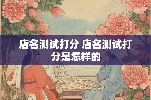 店名测试打分 店名测试打分是怎样的 店名测试打分 店名测试打分是怎样的