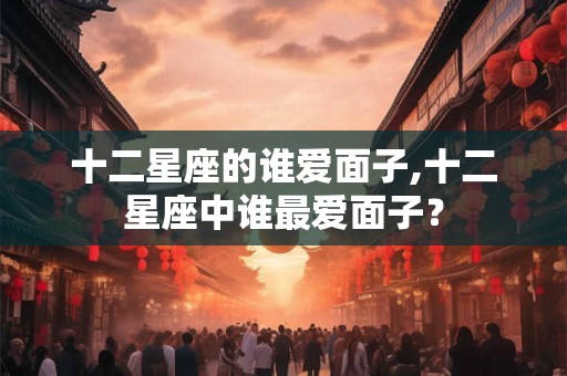 十二星座的谁爱面子,十二星座中谁最爱面子？