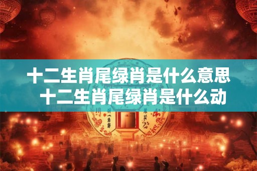 十二生肖尾绿肖是什么意思  十二生肖尾绿肖是什么动物