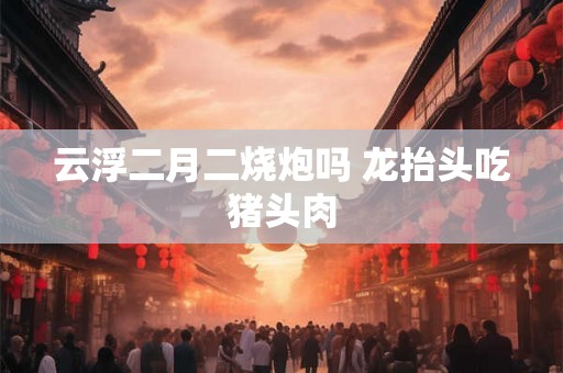 云浮二月二烧炮吗 龙抬头吃猪头肉