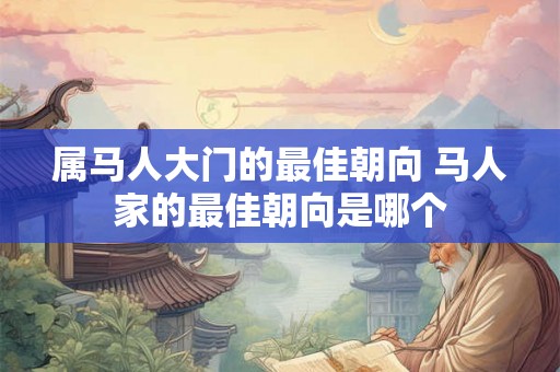 属马人大门的最佳朝向 马人家的最佳朝向是哪个