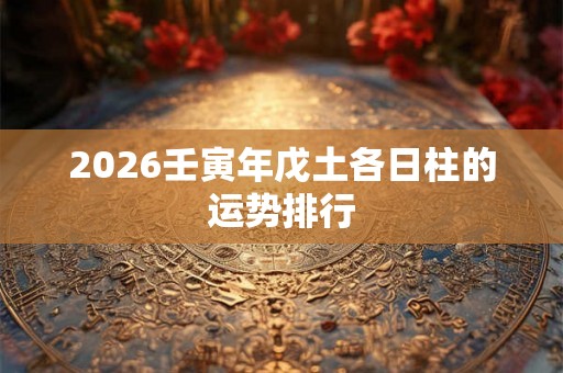 2026壬寅年戊土各日柱的运势排行