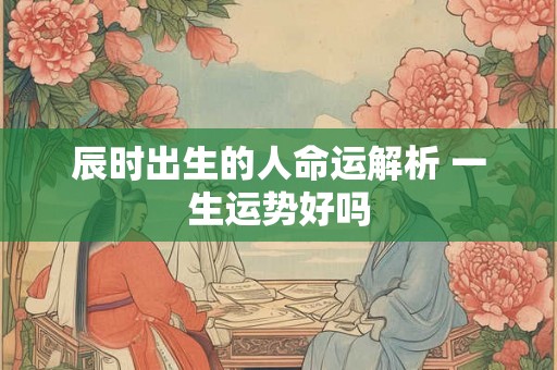 辰时出生的人命运解析 一生运势好吗