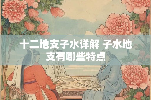 十二地支子水详解 子水地支有哪些特点