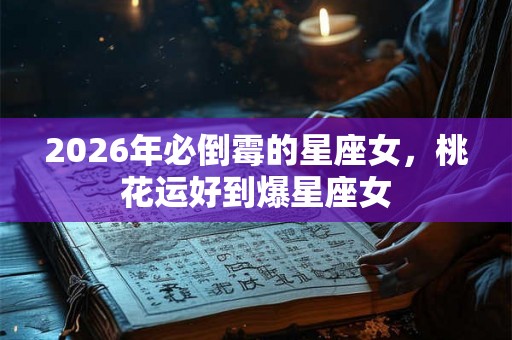 2026年必倒霉的星座女，桃花运好到爆星座女