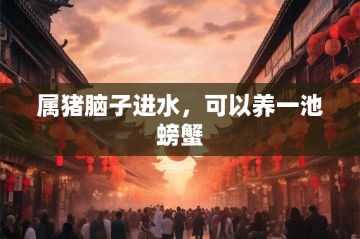 属猪脑子进水，可以养一池螃蟹