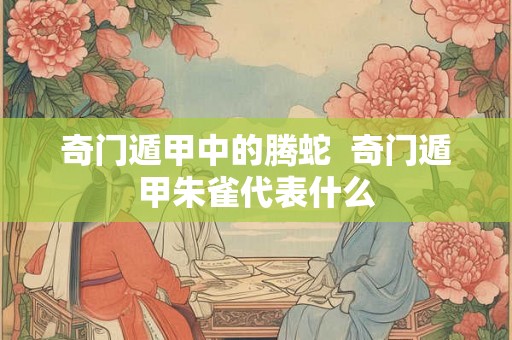 奇门遁甲中的腾蛇  奇门遁甲朱雀代表什么