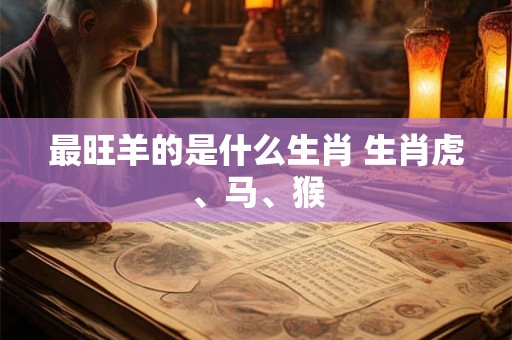 最旺羊的是什么生肖 生肖虎、马、猴