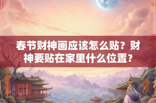 春节财神画应该怎么贴？财神要贴在家里什么位置？