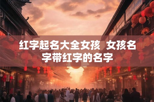 红字起名大全女孩 女孩名字带红字的名字 红字起名大全女孩 女孩名字带红字的名字