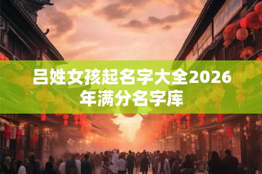 吕姓女孩起名字大全2026年满分名字库