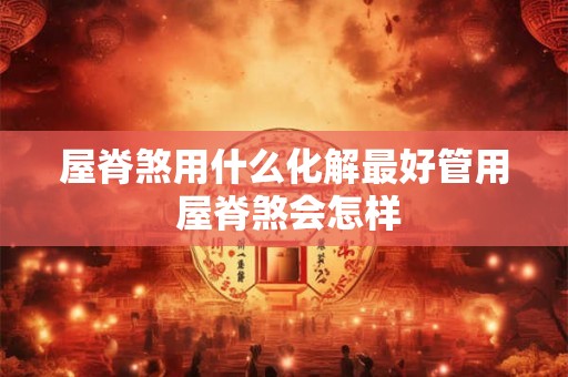 屋脊煞用什么化解最好管用 屋脊煞会怎样 屋脊煞用什么化解最好管用 屋脊煞会怎样