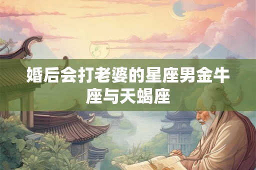 婚后会打老婆的星座男金牛座与天蝎座