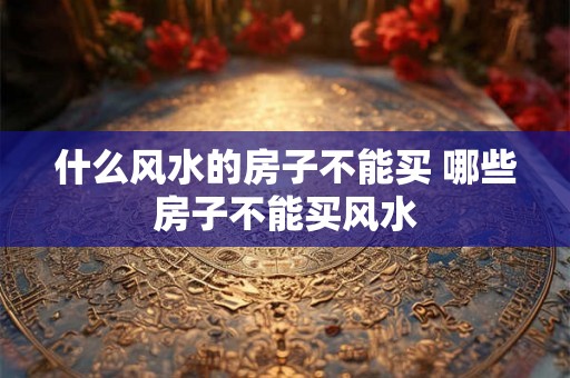 什么风水的房子不能买 哪些房子不能买风水 什么风水的房子不能买 哪些房子不能买风水