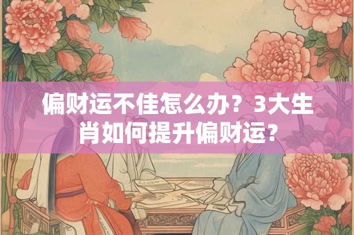 偏财运不佳怎么办？3大生肖如何提升偏财运？