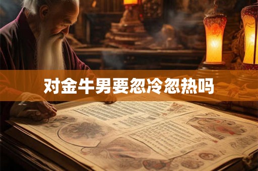 对金牛男要忽冷忽热吗 对金牛男要忽冷忽热吗