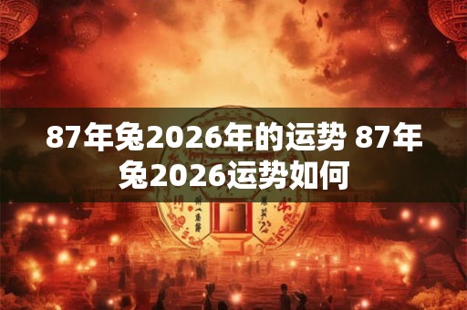 87年兔2026年的运势 87年兔2026运势如何 87年兔2026年的运势 87年兔2026运势如何