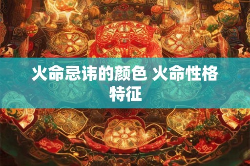 火命忌讳的颜色 火命性格特征