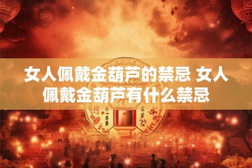 女人佩戴金葫芦的禁忌 女人佩戴金葫芦有什么禁忌 女人佩戴金葫芦的禁忌 女人佩戴金葫芦有什么禁忌