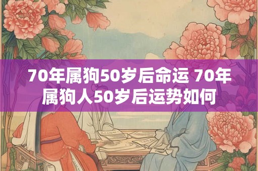 70年属狗50岁后命运 70年属狗人50岁后运势如何 70年属狗50岁后命运 70年属狗人50岁后运势如何