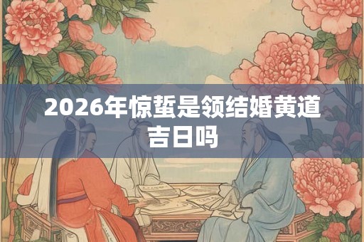 2026年惊蜇是领结婚黄道吉日吗 2026年惊蜇是领结婚黄道吉日吗