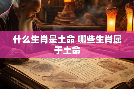什么生肖是土命 哪些生肖属于土命 什么生肖是土命 哪些生肖属于土命