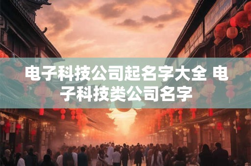电子科技公司起名字大全 电子科技类公司名字