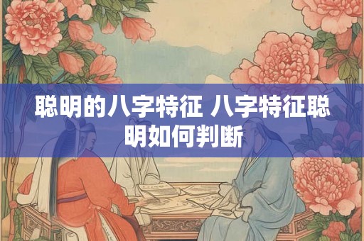 聪明的八字特征 八字特征聪明如何判断