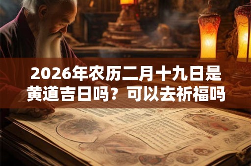 2026年农历二月十九日是黄道吉日吗？可以去祈福吗？