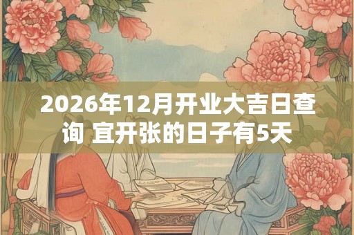 2026年12月开业大吉日查询 宜开张的日子有5天