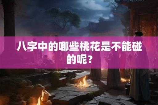 八字中的哪些桃花是不能碰的呢？