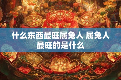 什么东西最旺属兔人 属兔人最旺的是什么