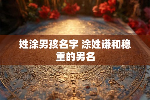 姓涂男孩名字 涂姓谦和稳重的男名