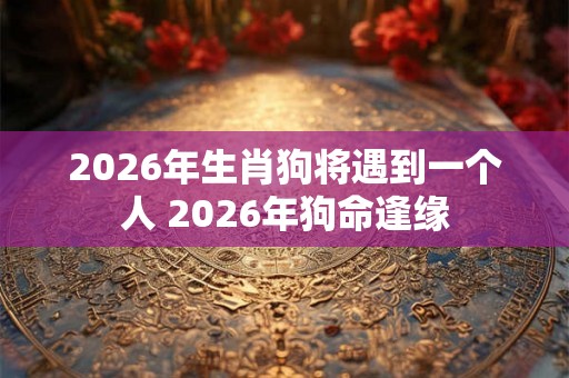 2026年生肖狗将遇到一个人 2026年狗命逢缘