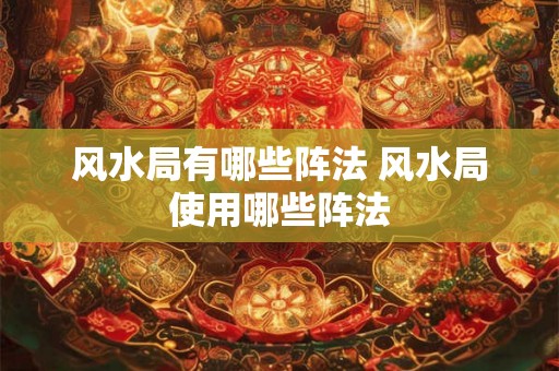 风水局有哪些阵法 风水局使用哪些阵法