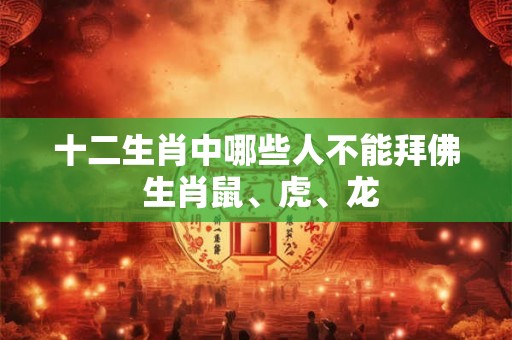 十二生肖中哪些人不能拜佛 生肖鼠、虎、龙