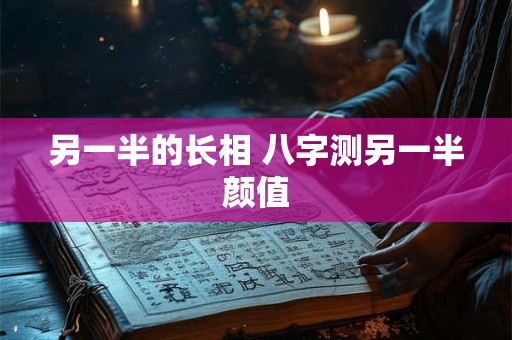 另一半的长相 八字测另一半颜值